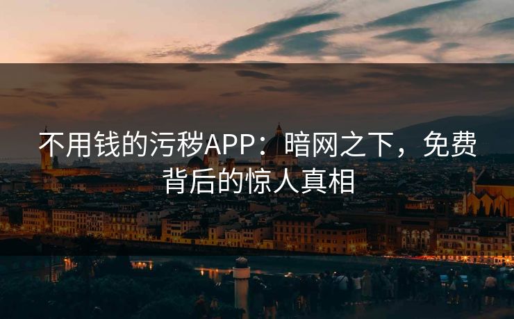 不用钱的污秽APP：暗网之下，免费背后的惊人真相