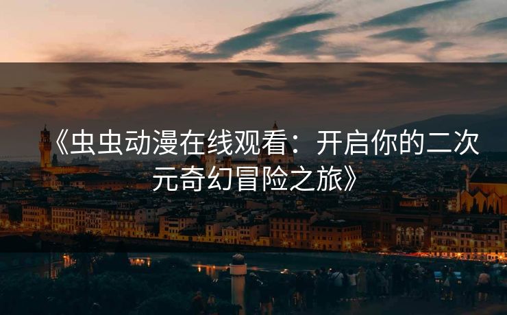 《虫虫动漫在线观看:开启你的二次元奇幻冒险之旅》 《虫虫动漫在线观看:开启你的二次元奇幻冒险之旅》
