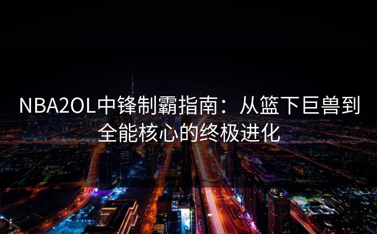 NBA2OL中锋制霸指南：从篮下巨兽到全能核心的终极进化