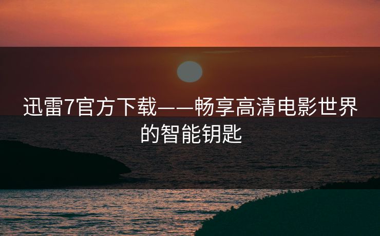 迅雷7官方下载——畅享高清电影世界的智能钥匙