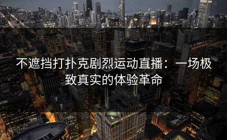 不遮挡打扑克剧烈运动直播：一场极致真实的体验革命