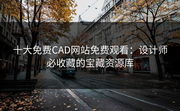 十大免费CAD网站免费观看:设计师必收藏的宝藏资源库 十大免费CAD网站免费观看:设计师必收藏的宝藏资源库