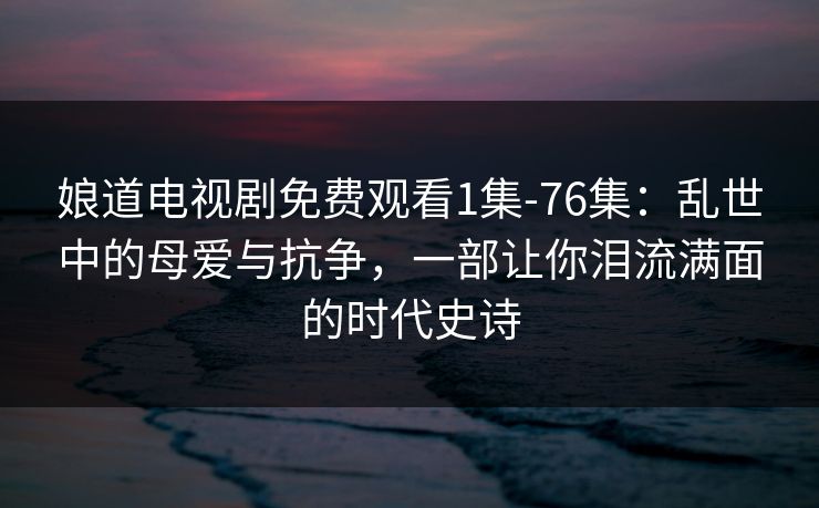 娘道电视剧免费观看1集-76集：乱世中的母爱与抗争，一部让你泪流满面的时代史诗