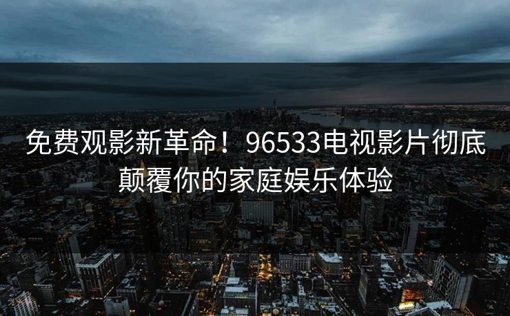 免费观影新革命！96533电视影片彻底颠覆你的家庭娱乐体验