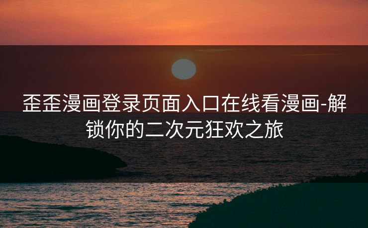 歪歪漫画登录页面入口在线看漫画-解锁你的二次元狂欢之旅 歪歪漫画登录页面入口在线看漫画-解锁你的二次元狂欢之旅