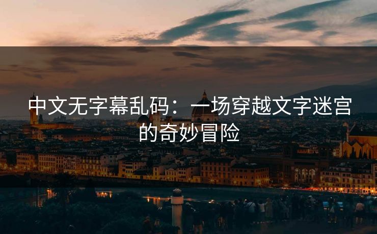 中文无字幕乱码：一场穿越文字迷宫的奇妙冒险