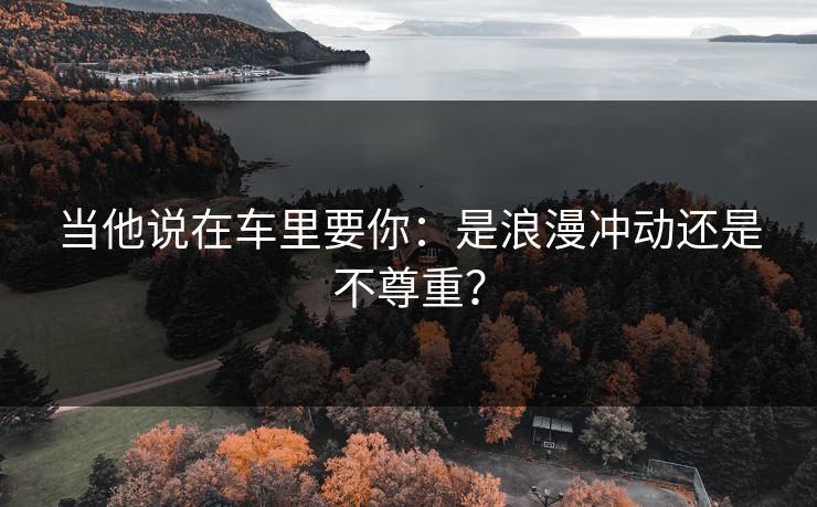 当他说在车里要你：是浪漫冲动还是不尊重？