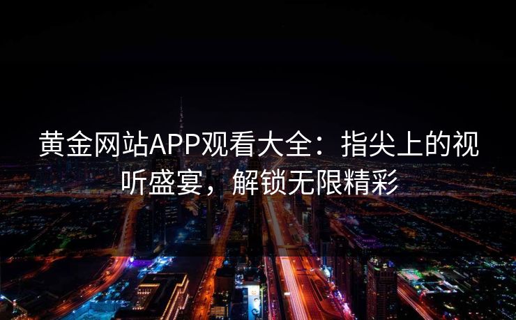 黄金网站APP观看大全：指尖上的视听盛宴，解锁无限精彩