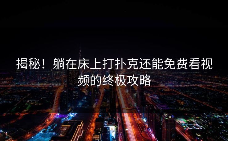 揭秘!躺在床上打扑克还能免费看视频的终极攻略 揭秘!躺在床上打扑克还能免费看视频的终极攻略