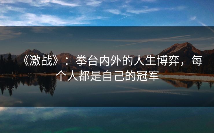 《激战》：拳台内外的人生博弈，每个人都是自己的冠军