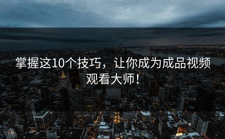 掌握这10个技巧，让你成为成品视频观看大师！