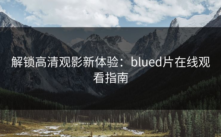 解锁高清观影新体验:blued片在线观看指南 解锁高清观影新体验:blued片在线观看指南