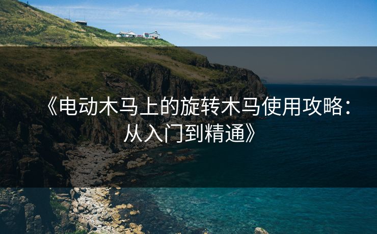 《电动木马上的旋转木马使用攻略:从入门到精通》 《电动木马上的旋转木马使用攻略:从入门到精通》