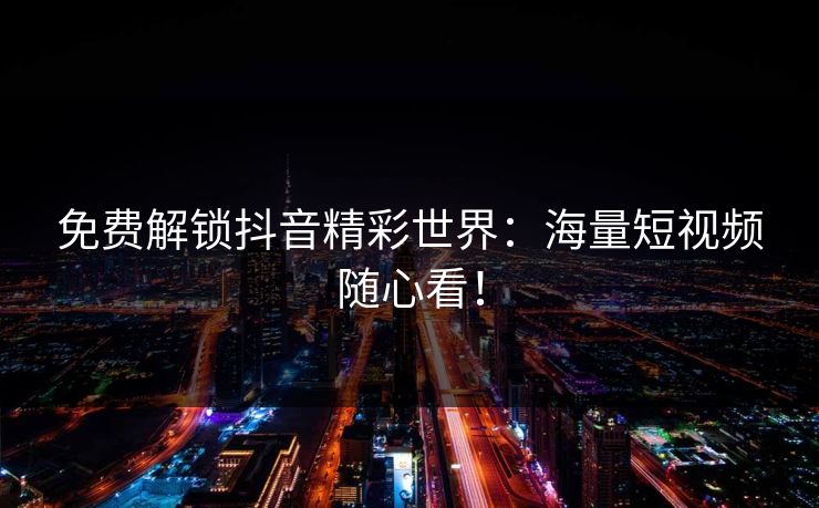 免费解锁抖音精彩世界：海量短视频随心看！