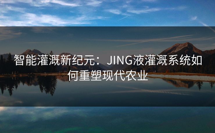 智能灌溉新纪元:JING液灌溉系统如何重塑现代农业 智能灌溉新纪元:JING液灌溉系统如何重塑现代农业