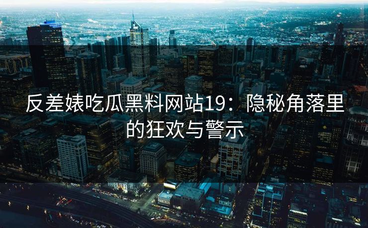 反差婊吃瓜黑料网站19：隐秘角落里的狂欢与警示