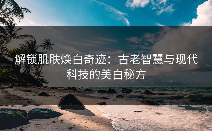 解锁肌肤焕白奇迹:古老智慧与现代科技的美白秘方 解锁肌肤焕白奇迹:古老智慧与现代科技的美白秘方