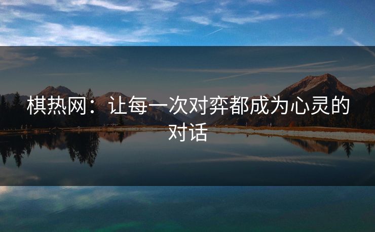 棋热网：让每一次对弈都成为心灵的对话