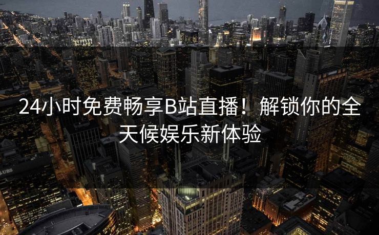 24小时免费畅享B站直播！解锁你的全天候娱乐新体验