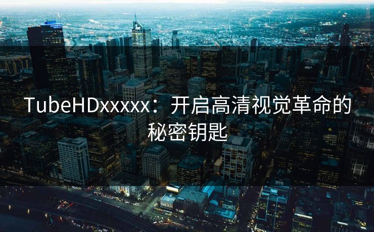 TubeHDxxxxx：开启高清视觉革命的秘密钥匙