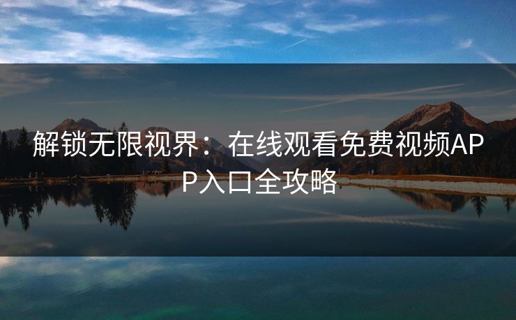 解锁无限视界:在线观看免费视频APP入口全攻略 解锁无限视界:在线观看免费视频APP入口全攻略