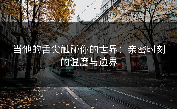 当他的舌尖触碰你的世界：亲密时刻的温度与边界