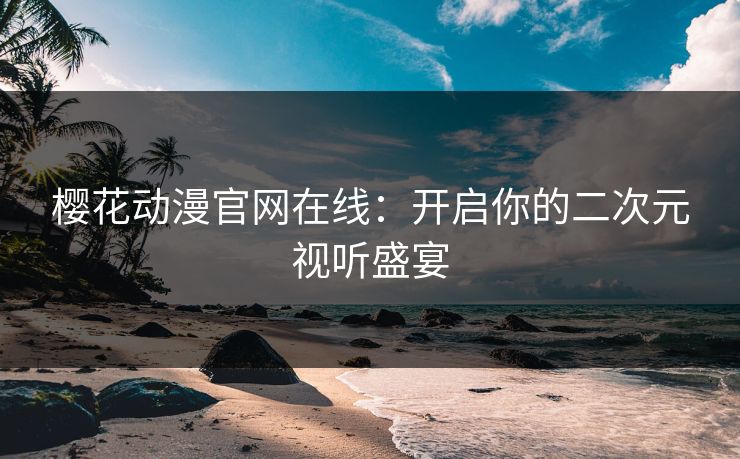樱花动漫官网在线：开启你的二次元视听盛宴