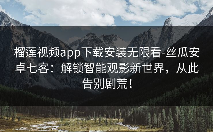 榴莲视频app下载安装无限看-丝瓜安卓七客：解锁智能观影新世界，从此告别剧荒！