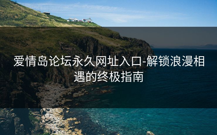 爱情岛论坛永久网址入口-解锁浪漫相遇的终极指南