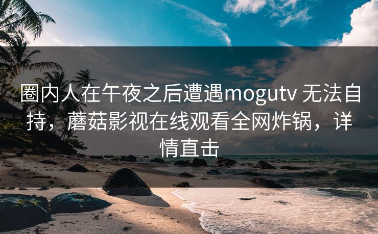 圈内人在午夜之后遭遇mogutv 无法自持，蘑菇影视在线观看全网炸锅，详情直击