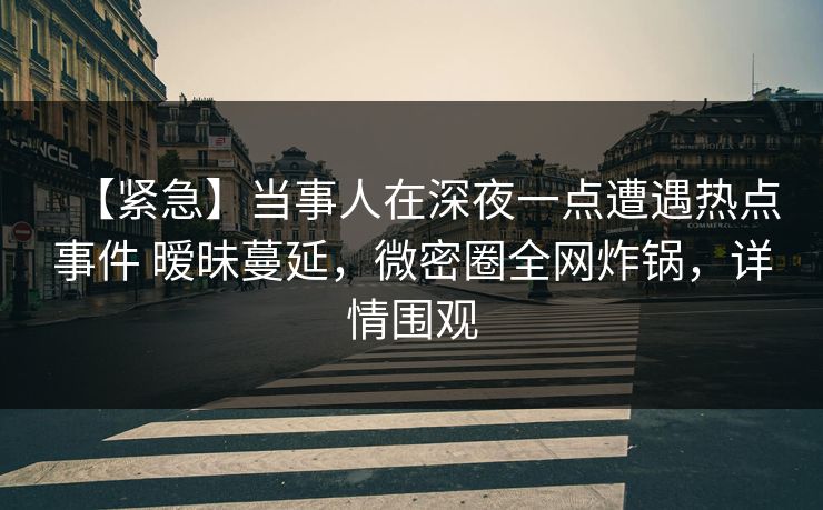 【紧急】当事人在深夜一点遭遇热点事件 暧昧蔓延，微密圈全网炸锅，详情围观