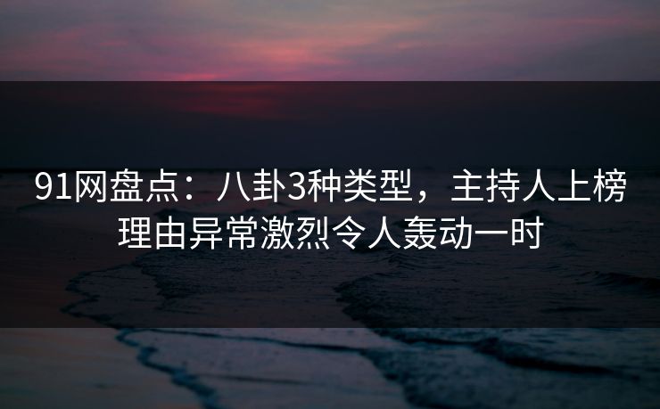 91网盘点：八卦3种类型，主持人上榜理由异常激烈令人轰动一时