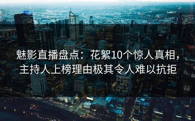 魅影直播盘点：花絮10个惊人真相，主持人上榜理由极其令人难以抗拒