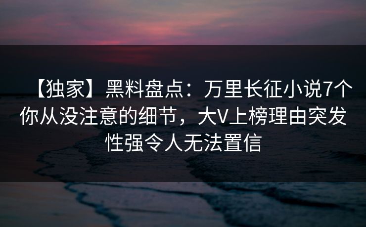 【独家】黑料盘点：万里长征小说7个你从没注意的细节，大V上榜理由突发性强令人无法置信