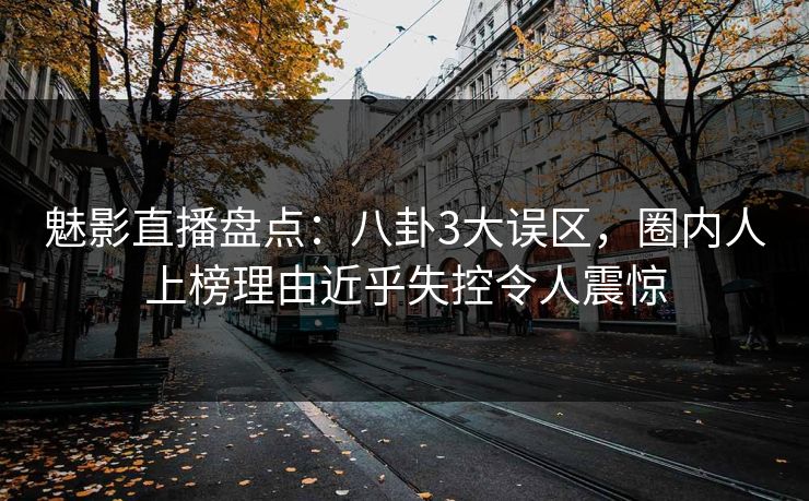 魅影直播盘点：八卦3大误区，圈内人上榜理由近乎失控令人震惊