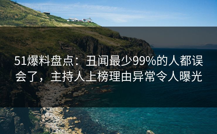 51爆料盘点：丑闻最少99%的人都误会了，主持人上榜理由异常令人曝光