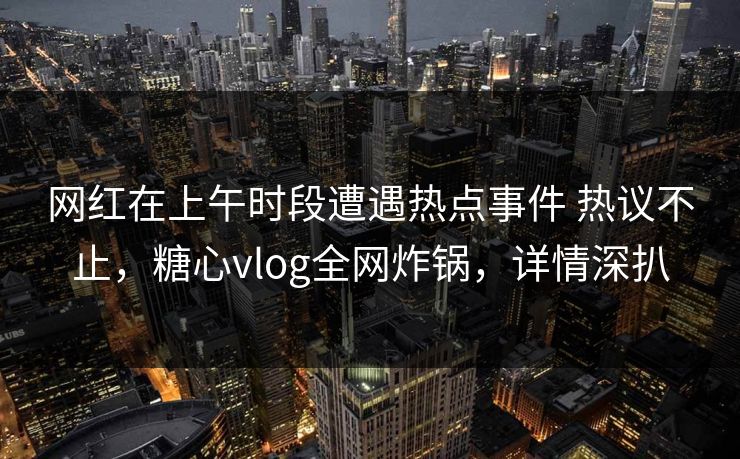 网红在上午时段遭遇热点事件 热议不止，糖心vlog全网炸锅，详情深扒