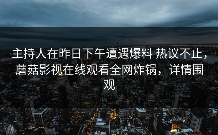 主持人在昨日下午遭遇爆料 热议不止,蘑菇影视在线观看全网炸锅,详情围观