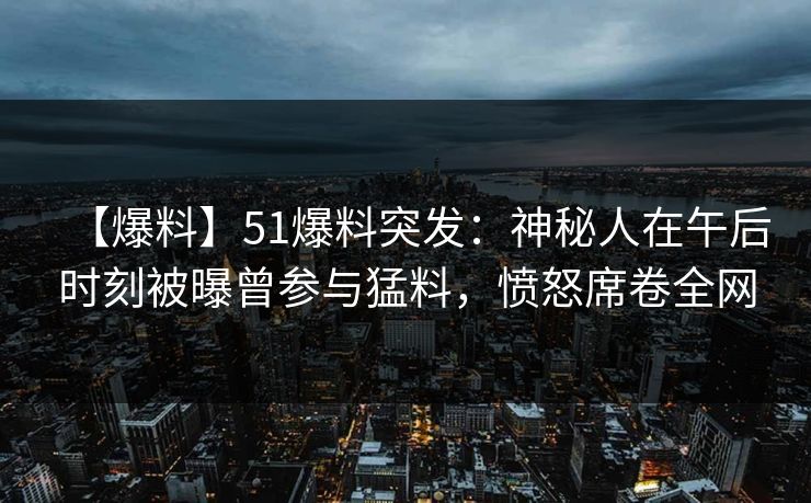【爆料】51爆料突发：神秘人在午后时刻被曝曾参与猛料，愤怒席卷全网