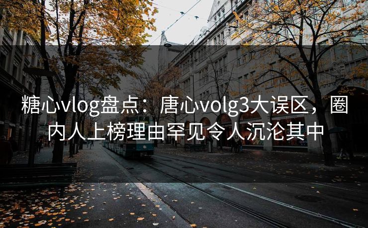 糖心vlog盘点:唐心volg3大误区,圈内人上榜理由罕见令人沉沦其中