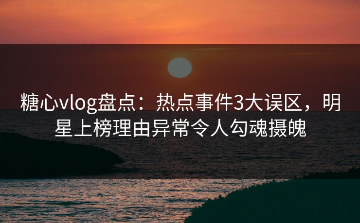 糖心vlog盘点:热点事件3大误区,明星上榜理由异常令人勾魂摄魄 糖心vlog盘点:热点事件3大误区,明星上榜理由异常令人勾魂摄魄