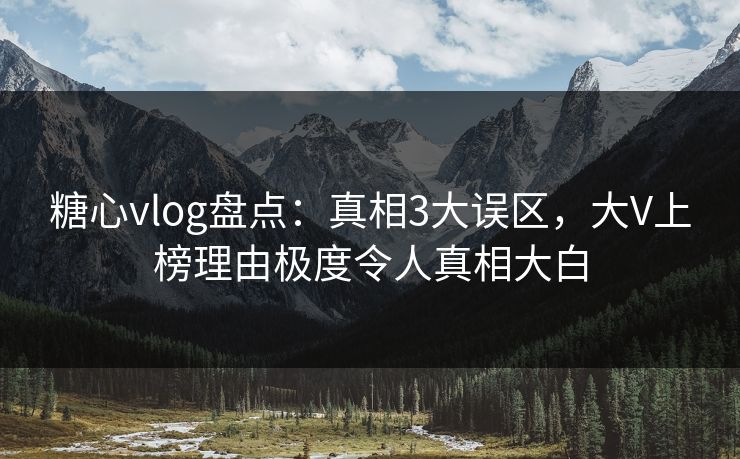 糖心vlog盘点：真相3大误区，大V上榜理由极度令人真相大白