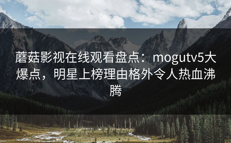 蘑菇影视在线观看盘点：mogutv5大爆点，明星上榜理由格外令人热血沸腾