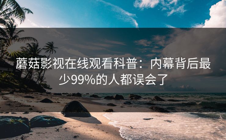 蘑菇影视在线观看科普：内幕背后最少99%的人都误会了