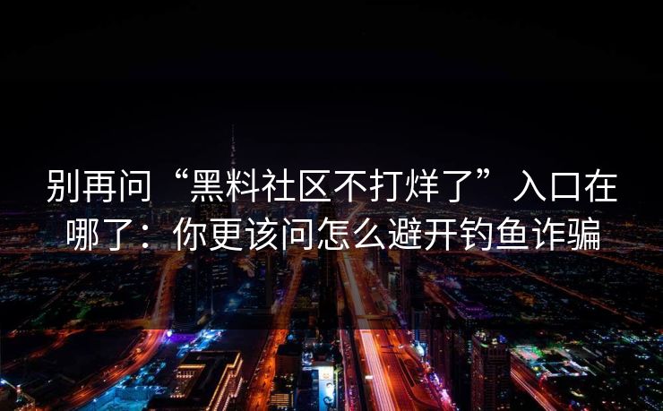 别再问“黑料社区不打烊了”入口在哪了：你更该问怎么避开钓鱼诈骗