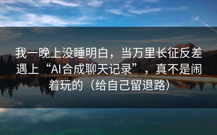 我一晚上没睡明白,当万里长征反差遇上“AI合成聊天记录”,真不是闹着玩的(给自己留退路)