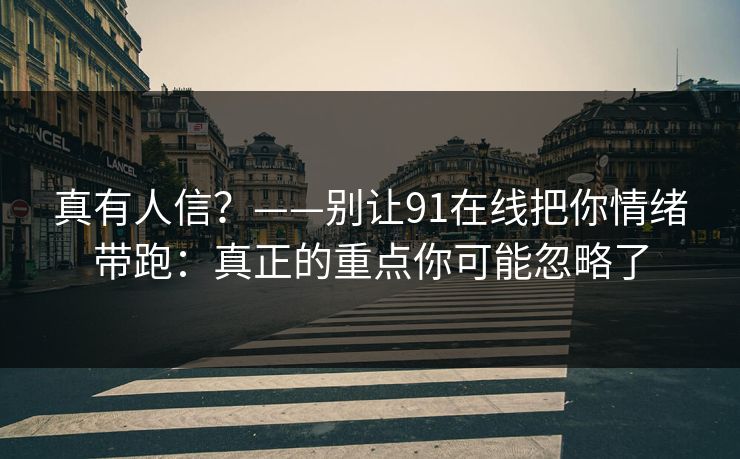 真有人信?——别让91在线把你情绪带跑:真正的重点你可能忽略了