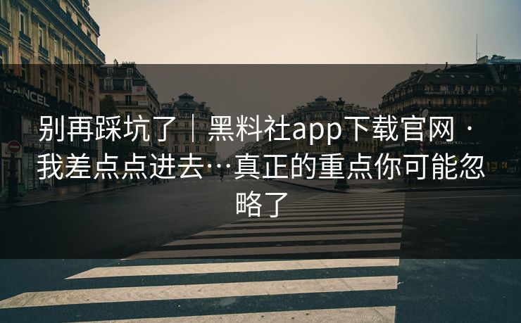 别再踩坑了|黑料社app下载官网 · 我差点点进去…真正的重点你可能忽略了