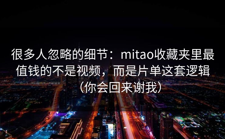 很多人忽略的细节:mitao收藏夹里最值钱的不是视频,而是片单这套逻辑(你会回来谢我)