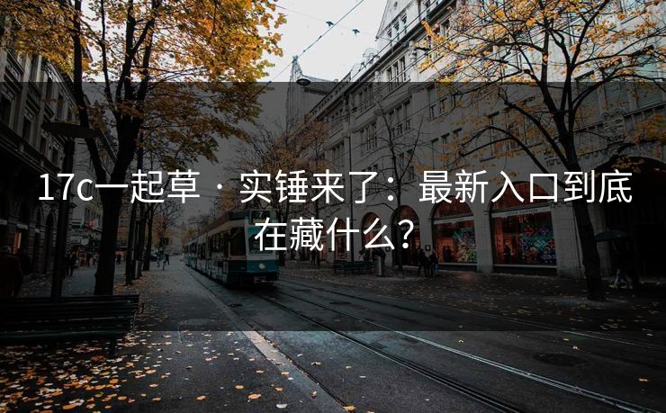 17c一起草 · 实锤来了:最新入口到底在藏什么?
